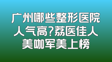 广州哪些整形医院人气高？荔医佳人美咖军美上榜