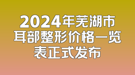 2024年芜湖市耳部整形价格一览表正式发布