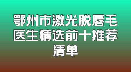 鄂州市激光脱唇毛医生精选前十推荐清单