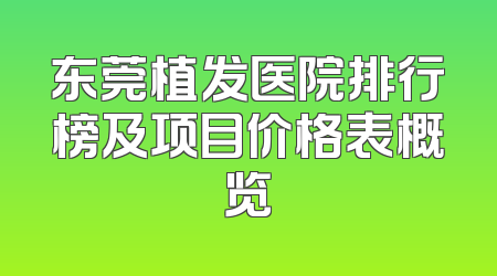 东莞植发医院排行榜及项目价格表概览