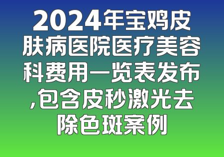 2024年宝鸡皮肤病医院医疗美容科费用一览表发布，包含皮秒激光去除色斑案例