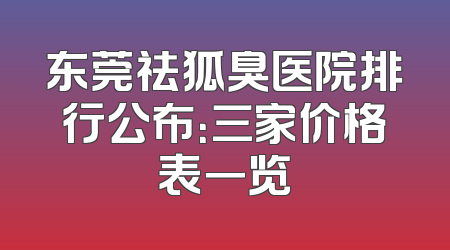 东莞祛狐臭医院排行公布：三家价格表一览