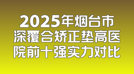 2025年烟台市深覆合矫正垫高医院前十强实力对比