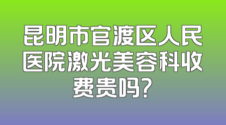 昆明市官渡区人民医院激光美容科收费贵吗？
