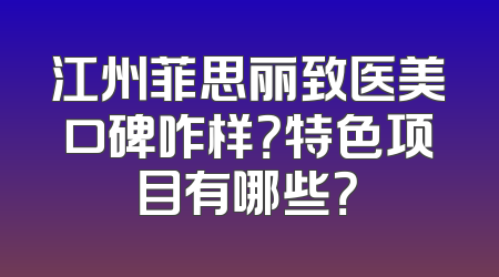 江州菲思丽致医美口碑咋样？特色项目有哪些？