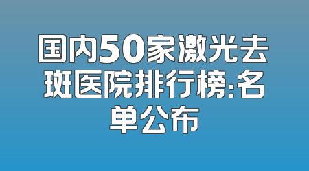国内50家激光去斑医院排行榜：名单公布