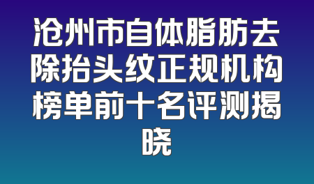 沧州市自体脂肪去除抬头纹正规机构榜单前十名评测揭晓