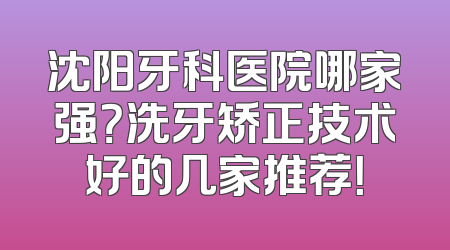 沈阳牙科医院哪家强？洗牙矫正技术好的几家推荐！
