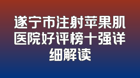 遂宁市注射苹果肌医院好评榜十强详细解读