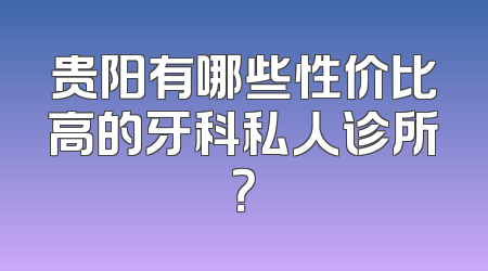 贵阳有哪些性价比高的牙科私人诊所？