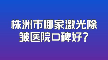 株洲市哪家激光除皱医院口碑好？