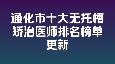 通化市十大无托槽矫治医师排名榜单更新
