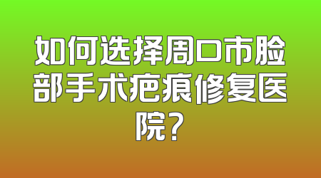 如何选择周口市脸部手术疤痕修复医院？