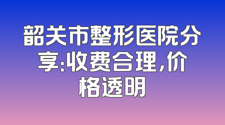 韶关市整形医院分享：收费合理，价格透明