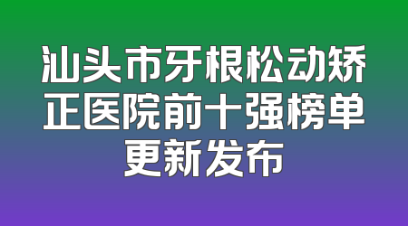 汕头市牙根松动矫正医院前十强榜单更新发布