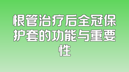 根管治疗后全冠保护套的功能与重要性