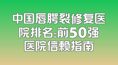 中国唇腭裂修复医院排名：前50强医院信赖指南