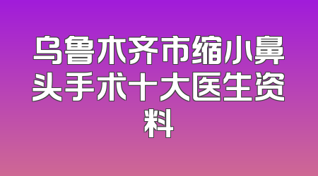 乌鲁木齐市缩小鼻头手术十大医生资料