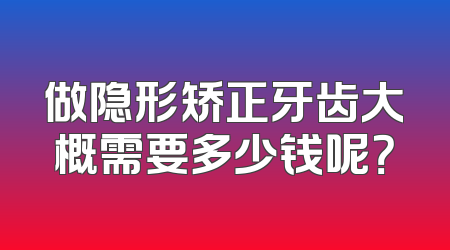 做隐形矫正牙齿大概需要多少钱呢？