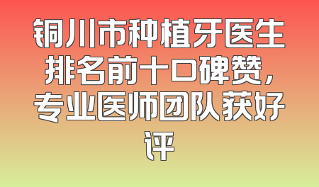 铜川市种植牙医生排名前十口碑赞，专业医师团队获好评