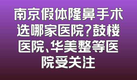 南京假体隆鼻手术选哪家医院？鼓楼医院、华美整等医院受关注