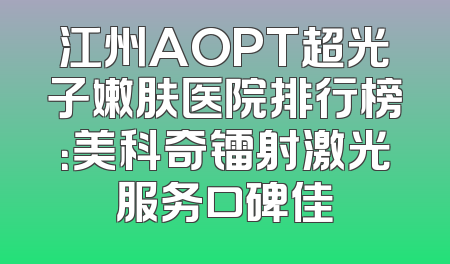 江州AOPT超光子嫩肤医院排行榜：美科奇镭射激光服务口碑佳