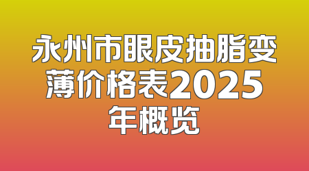 永州市眼皮抽脂变薄价格表2025年概览