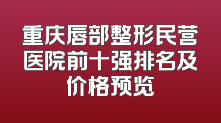 重庆唇部整形民营医院前十强排名及价格预览