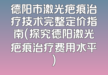 德阳市激光疤痕治疗技术完整定价指南（探究德阳激光疤痕治疗费用水平）