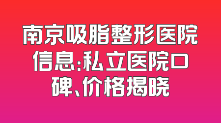 南京吸脂整形医院信息：私立医院口碑、价格揭晓
