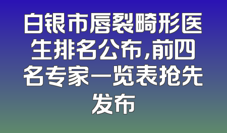 白银市唇裂畸形医生排名公布，前四名专家一览表抢先发布
