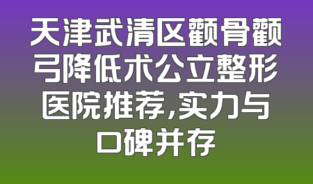 天津武清区颧骨颧弓降低术公立整形医院推荐，实力与口碑并存