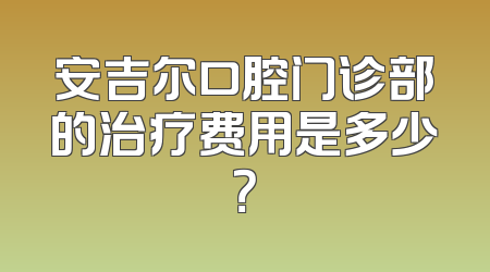 安吉尔口腔门诊部的治疗费用是多少？