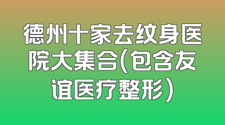 德州十家去纹身医院大集合（包含友谊医疗整形）