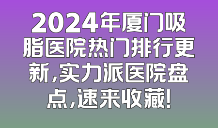 2024年厦门吸脂医院热门排行更新，实力派医院盘点，速来收藏！
