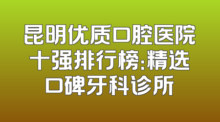 昆明优质口腔医院十强排行榜：精选口碑牙科诊所