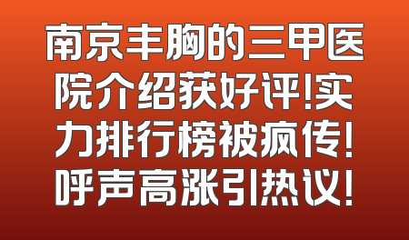 南京丰胸的三甲医院介绍获好评！实力排行榜被疯传！呼声高涨引热议！