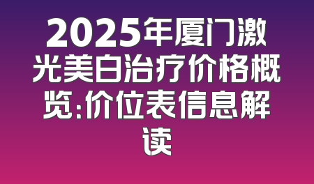 2025年厦门激光美白治疗价格概览：价位表信息解读