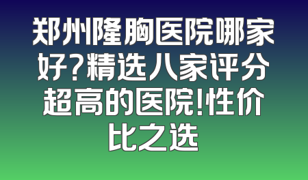 郑州隆胸医院哪家好？精选八家评分超高的医院！性价比之选