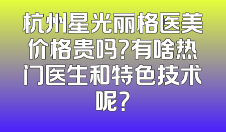 杭州星光丽格医美价格贵吗？有啥热门医生和特色技术呢？