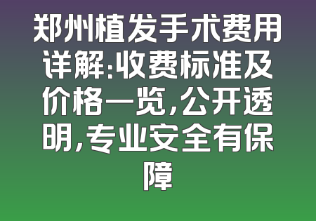 郑州植发手术费用详解：收费标准及价格一览，公开透明，专业安全有保障