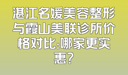 湛江名媛美容整形与霞山美联诊所价格对比：哪家更实惠？