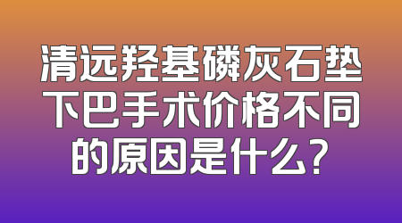清远羟基磷灰石垫下巴手术价格不同的原因是什么？