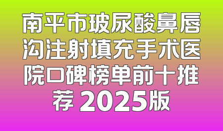 南平市玻尿酸鼻唇沟注射填充手术医院口碑榜单前十推荐 2025版