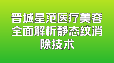 晋城星范医疗美容全面解析静态纹消除技术