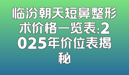 临汾朝天短鼻整形术价格一览表：2025年价位表揭秘