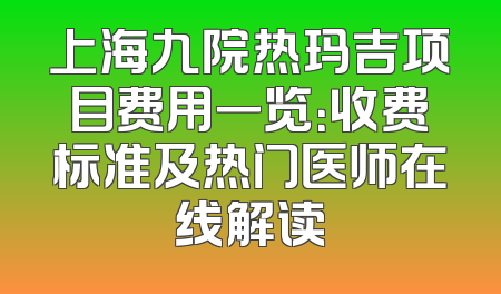 上海九院热玛吉项目费用一览：收费标准及热门医师在线解读