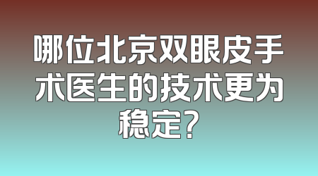 哪位北京双眼皮手术医生的技术更为稳定？