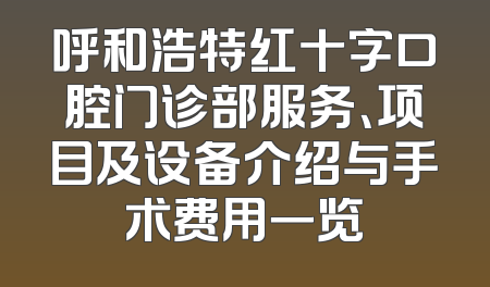 呼和浩特红十字口腔门诊部服务、项目及设备介绍与手术费用一览