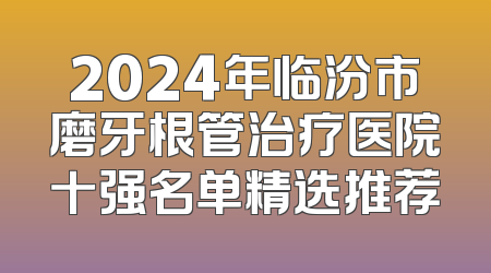2024年临汾市磨牙根管治疗医院十强名单精选推荐